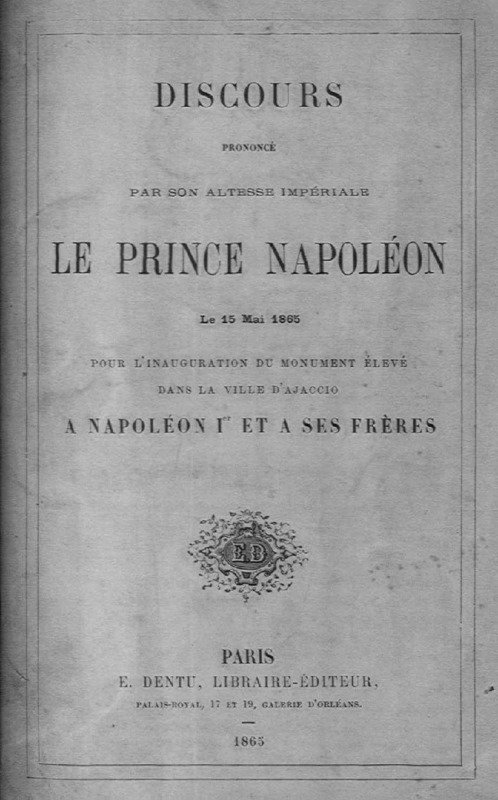 >Discours prononcé par son altesse impériale le P.N. le 15 mai 1865 pour l’inauguration du monument élevé dans la ville d’Ajaccio à Napoléon Ier et à ses frères